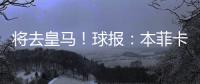 将去皇马！球报：本菲卡不愿付A费经纪人10%佣金，但预计会达一致