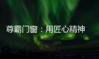 尊霸门窗
：用匠心精神 带来优质门窗