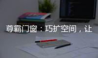 尊霸门窗：巧扩空间	，让小空间焕发精致感