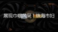 展现巾帼风采！珠海市妇联举办“三新”领域妇联组织专题培训