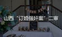 山西“订婚强奸案”二审宣判：驳回上诉�，维持原判