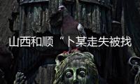 山西和顺“卜某走失被找回”事件涉案人员已被采取刑事强制措施