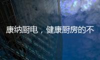 康纳厨电	，健康厨房的不二之选!