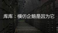 库库
：模仿企鹅是因为它们是终生伴侣，我进球了妻儿也会在家模仿