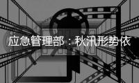应急管理部
：秋汛形势依然严峻