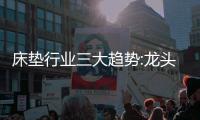 床垫行业三大趋势:龙头之争白热化	、全渠道布局、多练内功