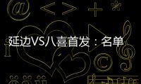 延边VS八喜首发：名单无洪珍燮 Bo季奇搭档许波