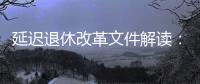延迟退休改革文件解读：延迟多久、如何实施？能否自愿选择弹性提前退休
？