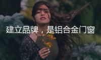 建立品牌�，是铝合金门窗企业疫情下最好的对策