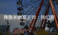 弗鲁米嫩塞主帅	：我们要创造历史；切尔西在进攻端非常强大