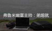 弗鲁米嫩塞主帅：弟媳就像场上教练�	，他完全能参加2026世界杯