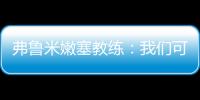 弗鲁米嫩塞教练
：我们可以昂首离开，回到巴西继续争冠