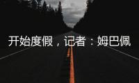 开始度假	，记者：姆巴佩、维尼修斯等人没有随队返回马德里