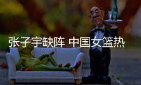 张子宇缺阵 中国女篮热身赛输给澳大利亚