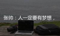 张帅�：人一定要有梦想
，当梦想的种子在心里扎了根，就一定会发芽