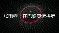 张雨霏�：在巴黎奥运拼尽全力，接受“不完美”的自己