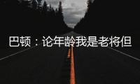 巴顿：论年龄我是老将但却没怎么代表国足踢过，每次出场我都珍惜