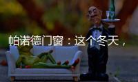 帕诺德门窗：这个冬天�，给你和家人温暖的港湾
