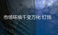 市场环境千变万化 灯饰照明企业需借助转型缓解压力