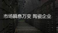 市场瞬息万变 陶瓷企业应增强核心竞争力