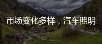 市场变化多样，汽车照明企业应提高灵敏度