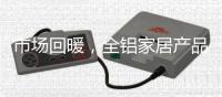 市场回暖，全铝家居产品升值空间大