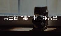 帝王智“惠”节，冰爽夏日大放价!