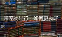 带宠物出行	，如何更友好？越来越多公共场所对”毛孩子“敞开大门