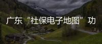 广东“社保电子地图”功能上线
，3.99万个社保服务网点信息随时查