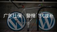 广东社保：警惕“代理补缴社保”诈骗，请从正规渠道办理