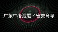 广东中考泄题	？省教育考试院通报	：不存在考前试题泄露情况