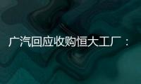 广汽回应收购恒大工厂：优先利用现有产能