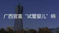 广西官宣“试管婴儿”纳入医保
，你怎么看
？