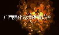 广西强化边境疫情防控 全区单日最大核酸检测能力可达47万余份