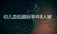 幼儿血铅超标事件8人被抓�，但他们不是最可怕的