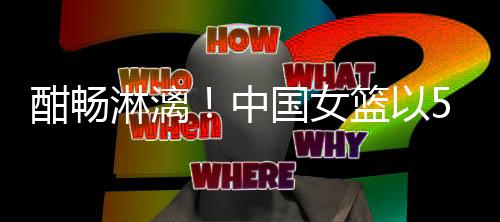 中国女篮进攻酣畅淋漓