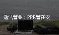逸洁管业：PPR管在安装施工中应注意哪些问题?