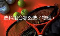 选科组合怎么选？物理+化学在新疆新高考中优势解析 (2027参考