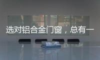 选对铝合金门窗	，总有一束光住进来!