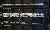 遇到问题 厨卫电器企业需从多方面改进战略