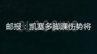 邮报	�：凯塞多脚踝伤势将接受检查 埃苏戈因肌肉受伤无缘决赛