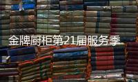 金牌厨柜第21届服务季盛大启动，女神赵奕欢强势助阵!