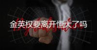 金英权要离开恒大了吗