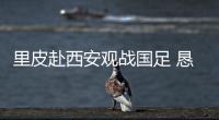 里皮赴西安观战国足 恳求卡马乔放过恒大国脚