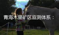 青海木里矿区监测体系：矿区环境质量稳定
