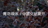 青岛媒体：中国女足离开青岛前往韩国参加东亚杯
，9日首战韩国