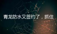 青龙防水又签约了
，抓住风口经济增长点!