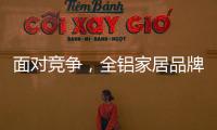 面对竞争
，全铝家居品牌需要一个辉煌的转折
