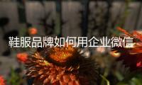 鞋服品牌如何用企业微信做私域?