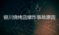 银川烧烤店爆炸事故原因公布：系液化气快速泄漏引发